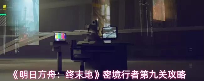明日方舟终末地密行者第九关攻略：通关技巧详解