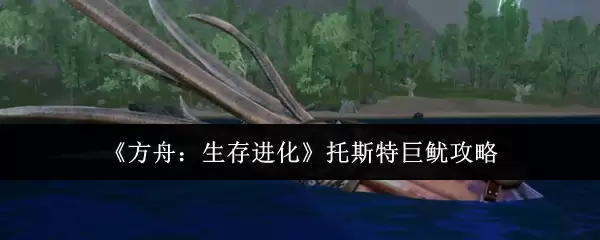 方舟生存进化托斯特巨鱿攻略：驯养技巧与实战指南
