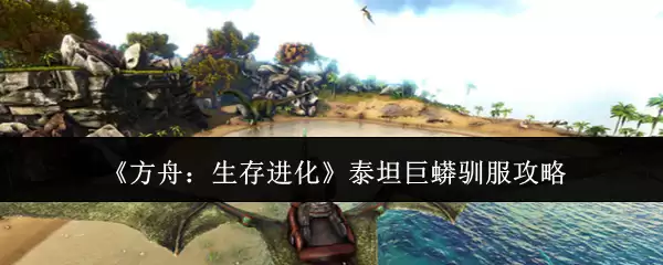 方舟生存进化泰坦巨蟒驯服攻略：轻松捕获与驯养指南